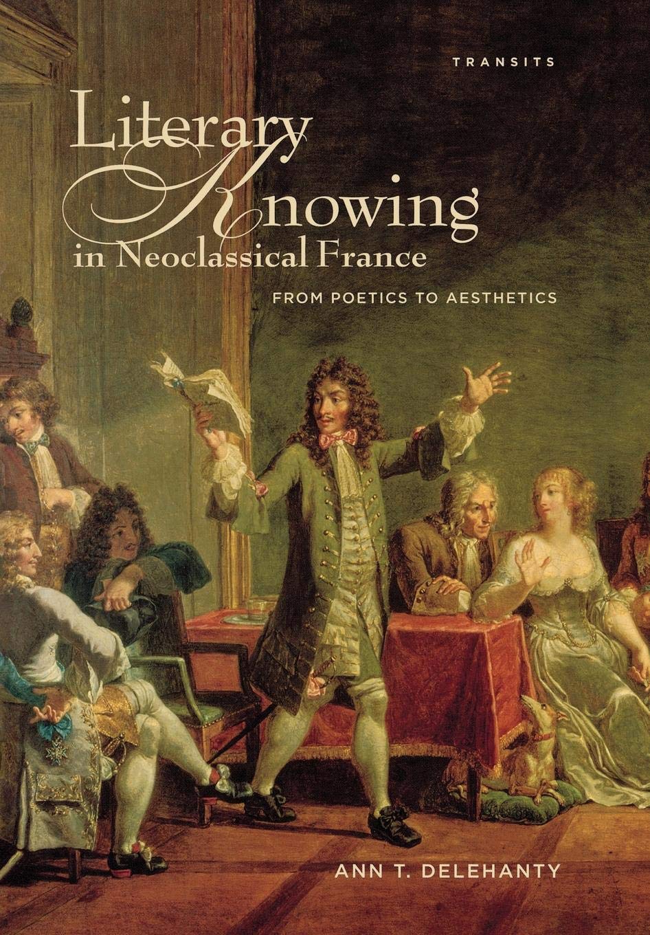 Literary Knowing In Neoclassical France: From Poetics To Aesthetics (Transits: Literature, Thought & Culture, 16501850),Used