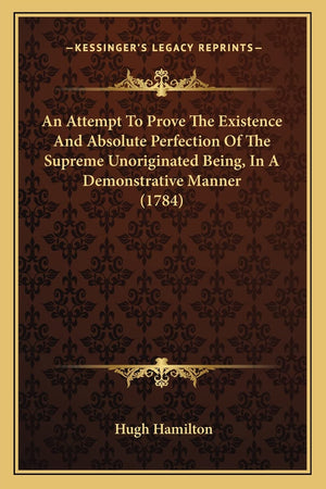 An Attempt To Prove The Existence And Absolute Perfection Of The Supreme Unoriginated Being, In A Demonstrative Manner (1784),Used