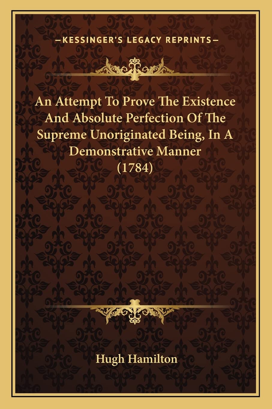 An Attempt To Prove The Existence And Absolute Perfection Of The Supreme Unoriginated Being, In A Demonstrative Manner (1784),Used