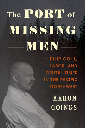 The Port Of Missing Men: Billy Gohl, Labor, And Brutal Times In The Pacific Northwest,New