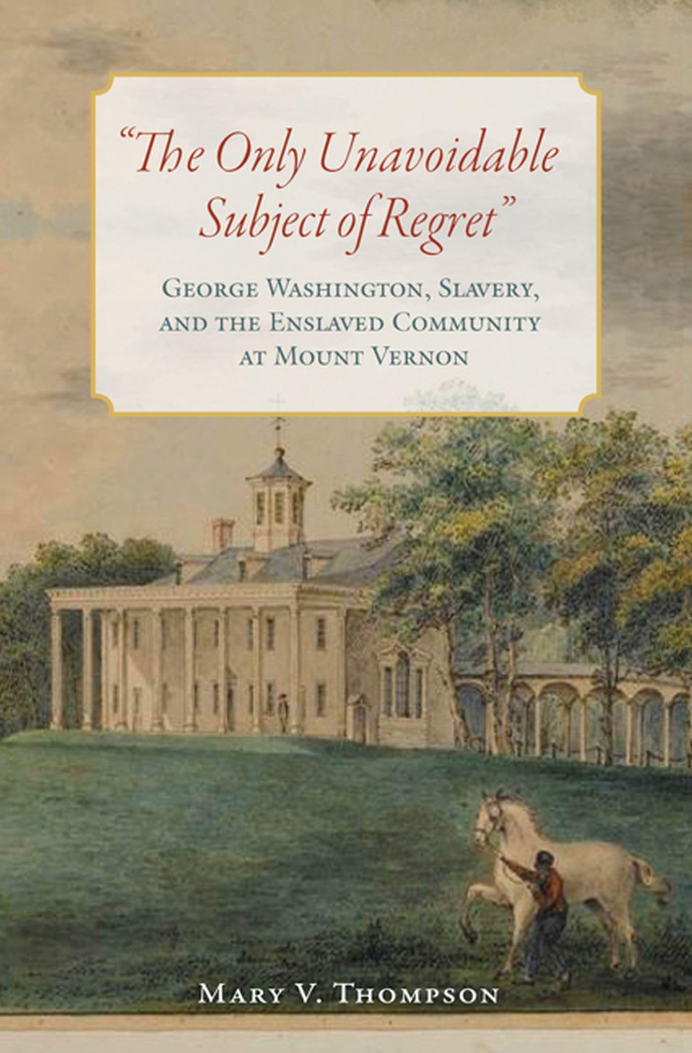 The Only Unavoidable Subject Of Regret': George Washington, Slavery, And The Enslaved Community At Mount Vernon,Used