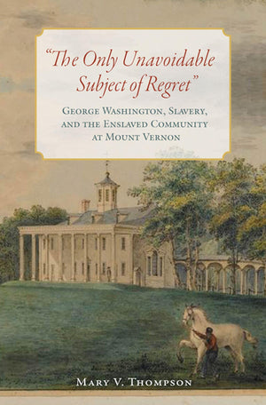 The Only Unavoidable Subject Of Regret': George Washington, Slavery, And The Enslaved Community At Mount Vernon,Used