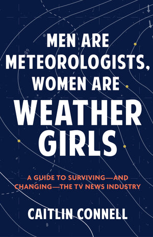 Men Are Meteorologists, Women Are Weather Girls: A Guide To SurvivingAnd ChangingThe Tv News Industry
