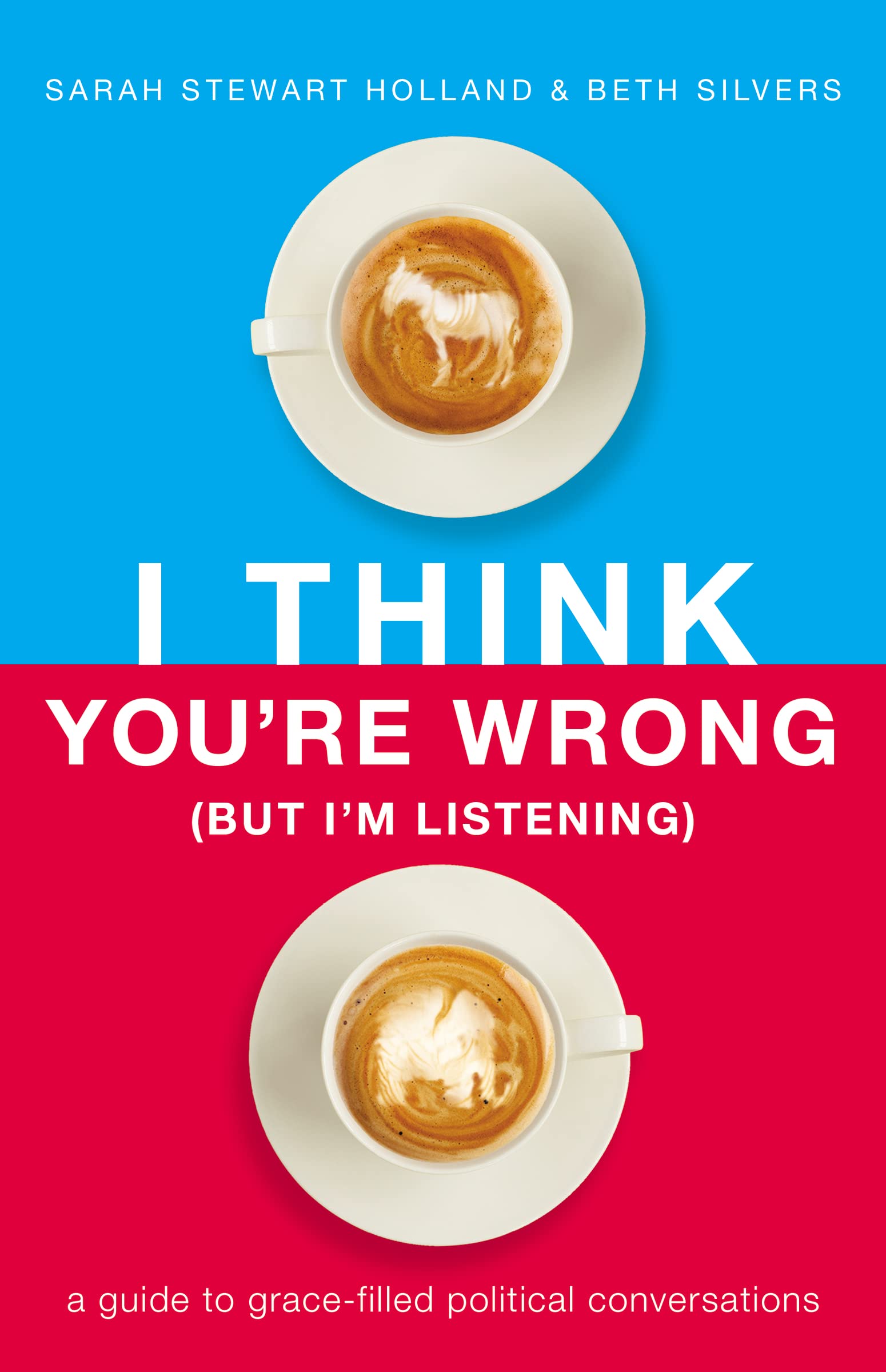 I Think You'Re Wrong (But I'M Listening): A Guide To Gracefilled Political Conversations