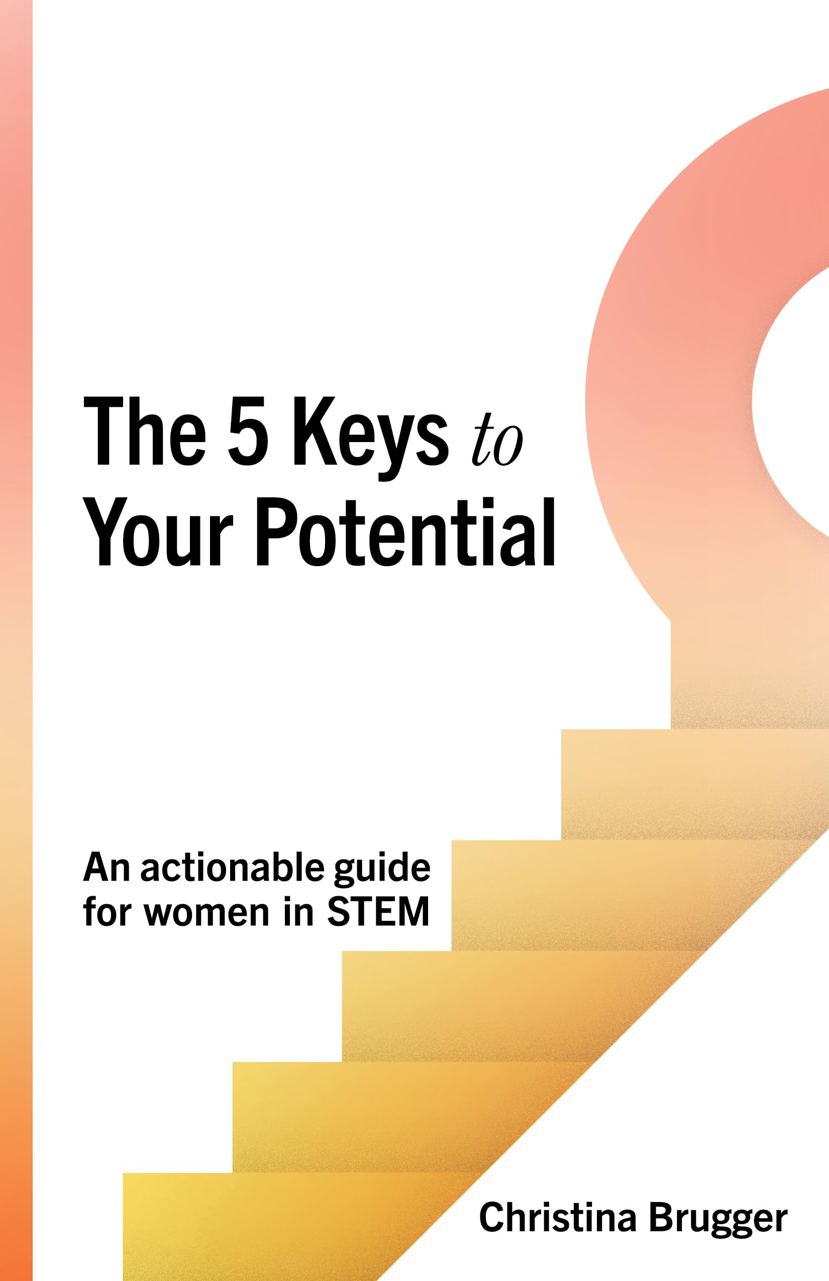 The 5 Keys To Your Potential: An Actionable Guide For Women In Stem