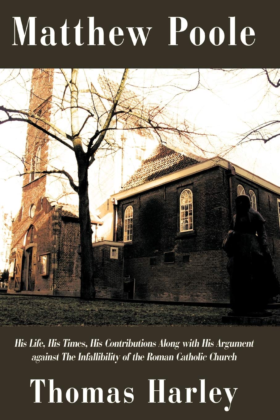 Matthew Poole: His Life, His Times, His Contributions Along With His Argument Against The Infallibility Of The Roman Catholic Ch