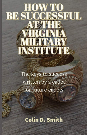 HOW TO BE SUCCESSFUL AT THE VIRGINIA MILITARY INSTITUTE: The keys to success written by a cadet for future cadets,Used