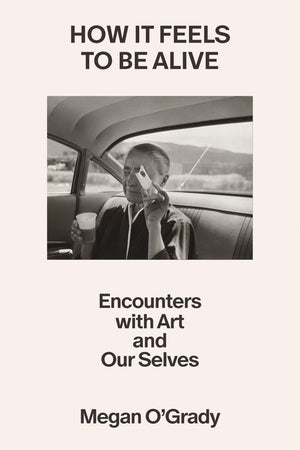 How It Feels To Be Alive: Encounters With Art And Our Selves