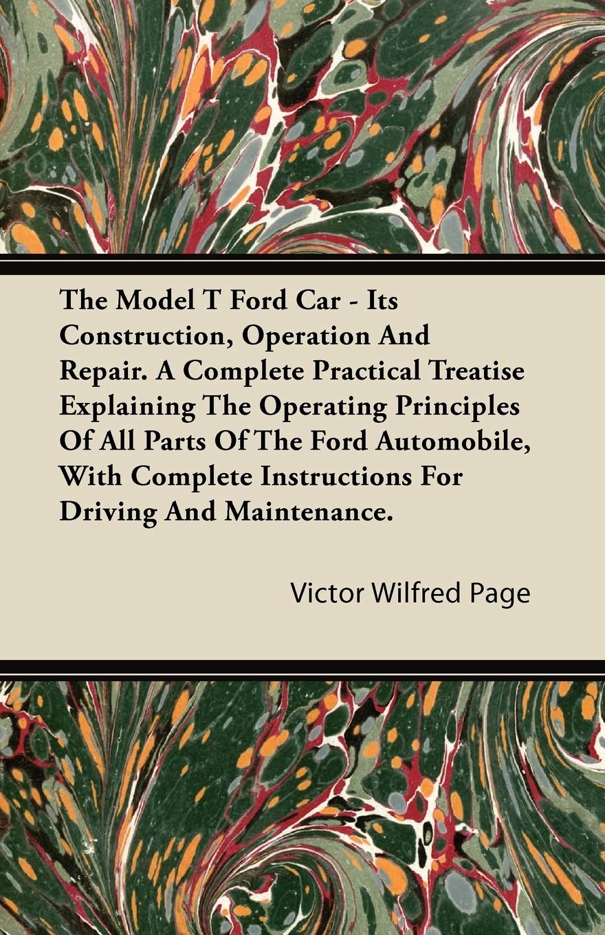 The Model T Ford Car  Its Construction, Operation And Repair. A Complete Practical Treatise Explaining The Operating Principles,New