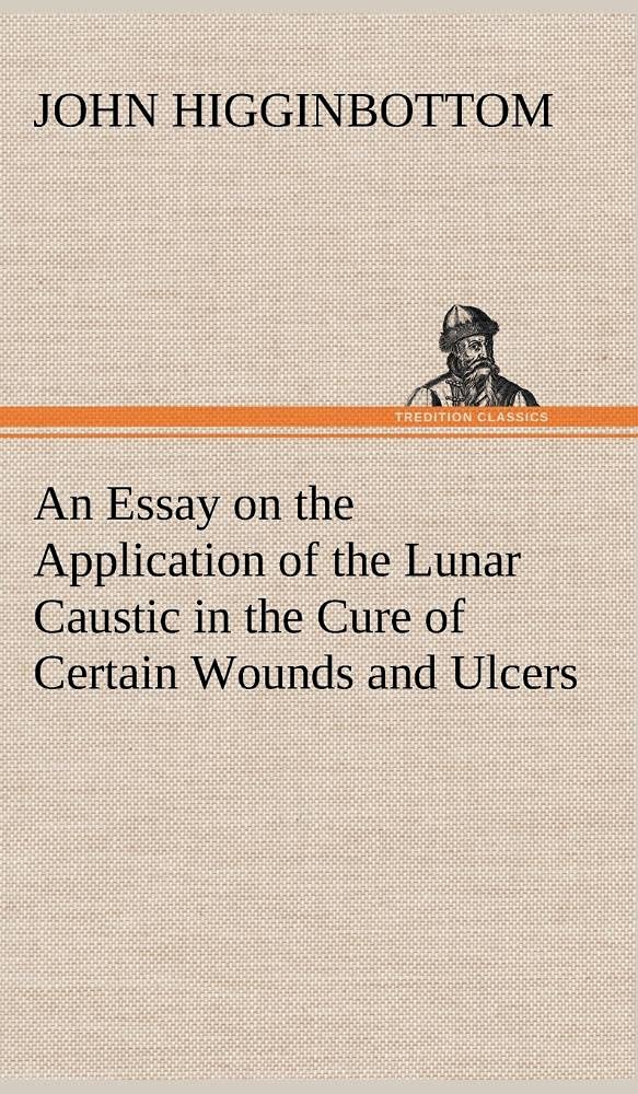 An Essay on the Application of the Lunar Caustic in the Cure of Certain Wounds and Ulcers,Used