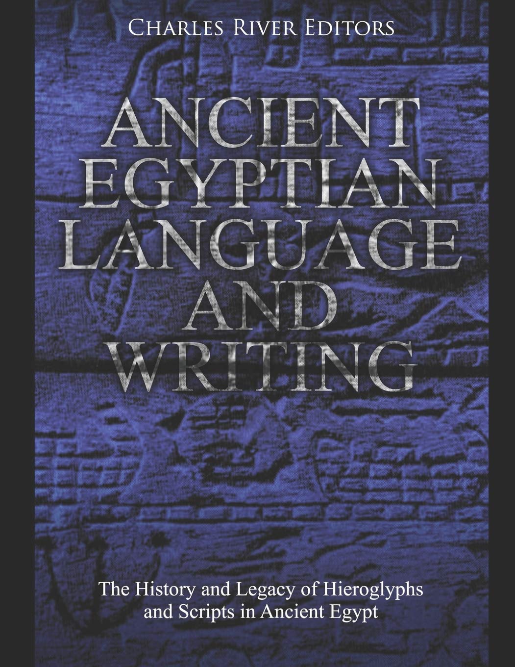 Ancient Egyptian Language and Writing: The History and Legacy of Hieroglyphs and Scripts in Ancient Egypt,Used