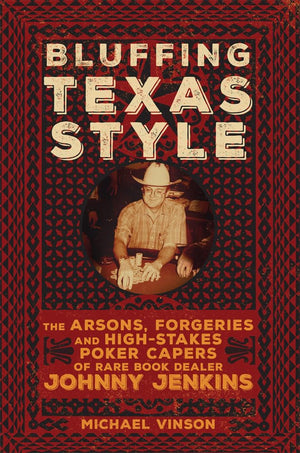 Bluffing Texas Style: The Arsons, Forgeries, and HighStakes Poker Capers of Rare Book Dealer Johnny Jenkins