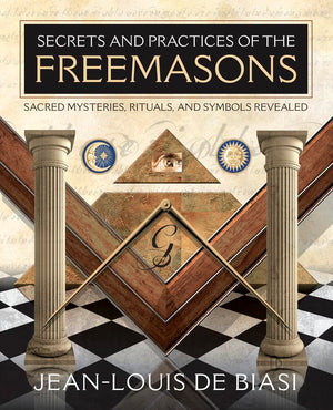 Secrets and Practices of the Freemasons: Sacred Mysteries, Rituals and Symbols Revealed,Used