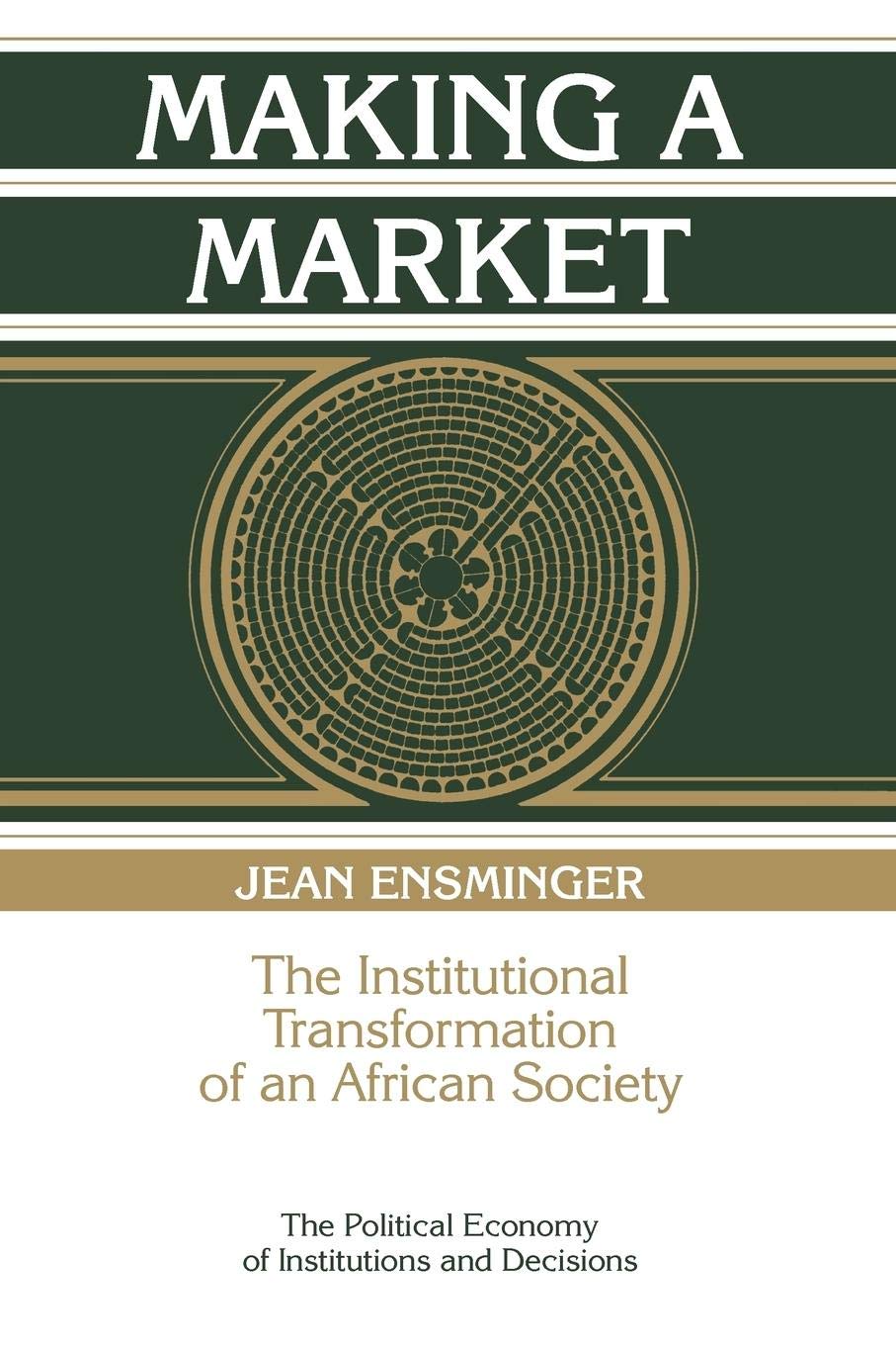 Making A Market: The Institutional Transformation Of An African Society (Political Economy Of Institutions And Decisions)
