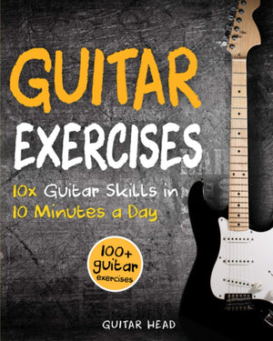 Guitar Exercises: 10X Guitar Skills In 10 Minutes A Day: An Arsenal Of 100+ Exercises For All Areas