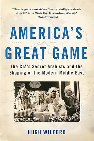America'S Great Game: The Cia'S Secret Arabists And The Shaping Of The Modern Middle East