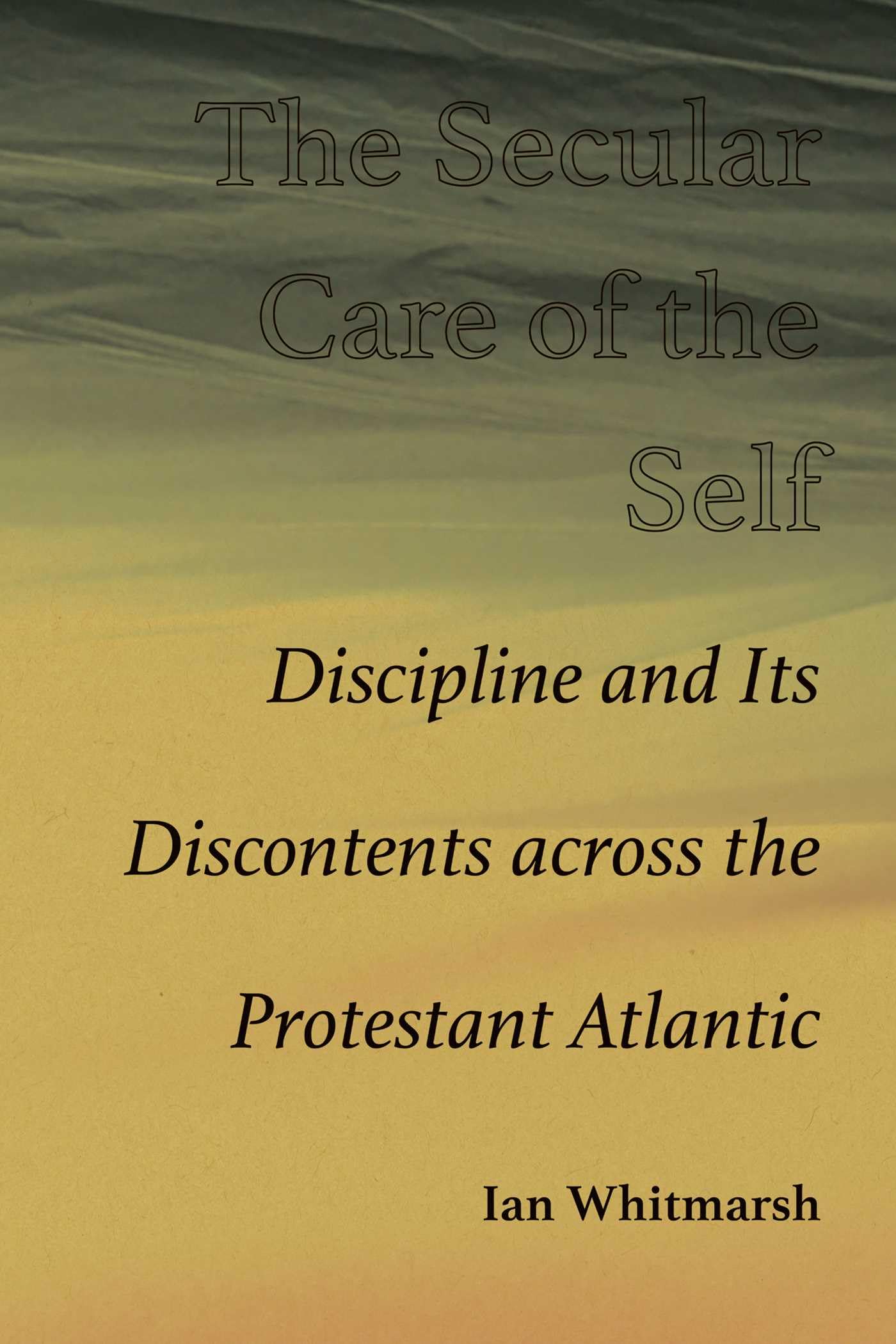The Secular Care Of The Self: Discipline And Its Discontents Across The Protestant Atlantic