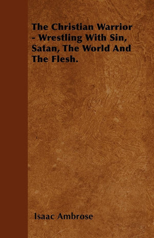 The Christian Warrior  Wrestling With Sin, Satan, The World And The Flesh.,New