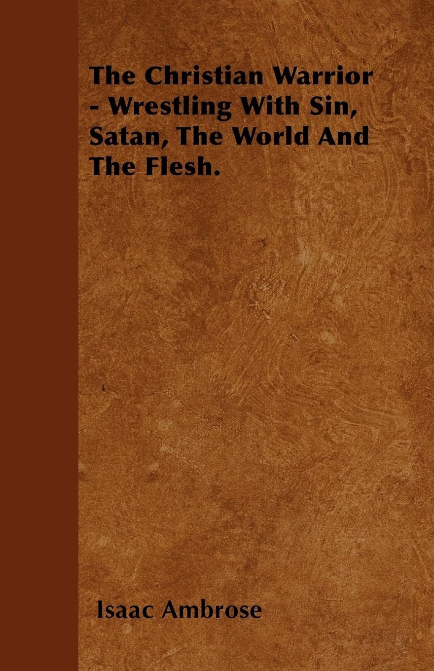 The Christian Warrior  Wrestling With Sin, Satan, The World And The Flesh.,New