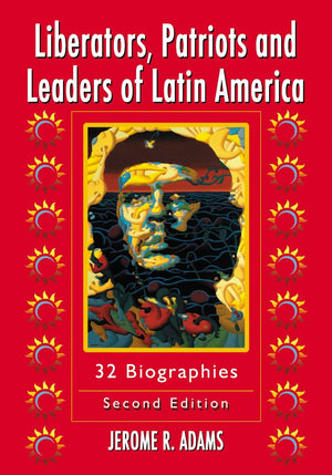 Liberators, Patriots And Leaders Of Latin America: 32 Biographies, 2D Ed.,New