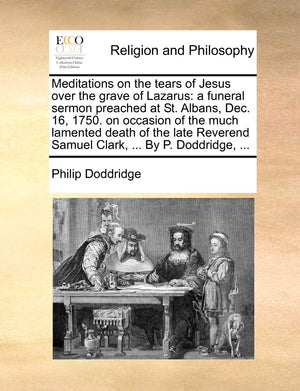 Meditations on the Tears of Jesus Over the Grave of Lazarus: A Funeral Sermon Preached at St. Albans, Dec. 16, 1750. on Occasion