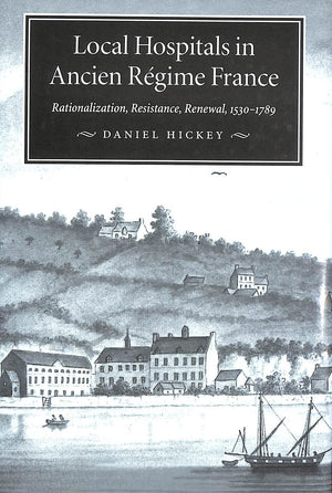 Local Hospitals in Ancien Rgime France: Rationalization, Resistance, Renewal, 15301789 (Volume 5) (McGillQueens/AMS Healthca,New