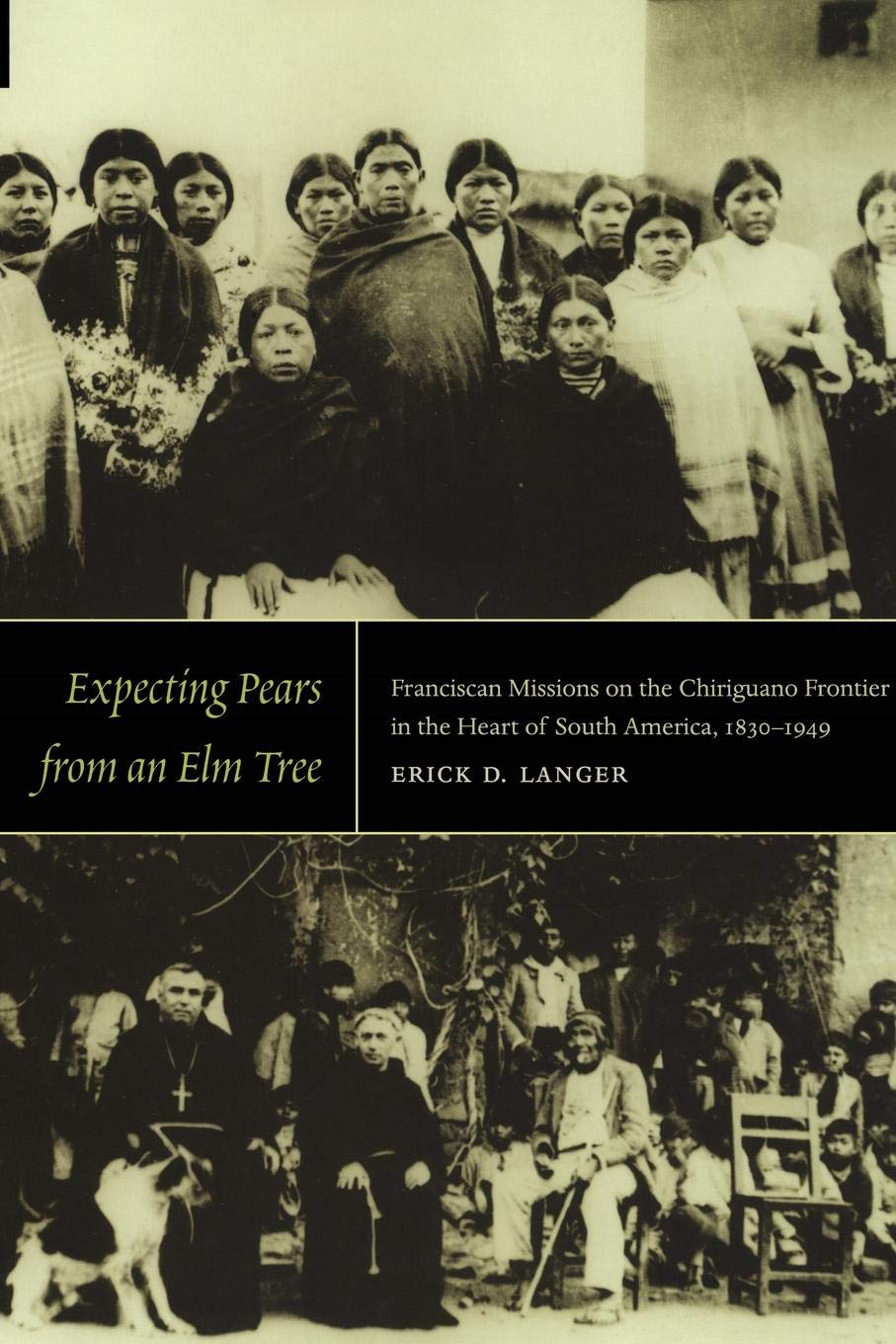 Expecting Pears From An Elm Tree: Franciscan Missions On The Chiriguano Frontier In The Heart Of South America, 18301949,New