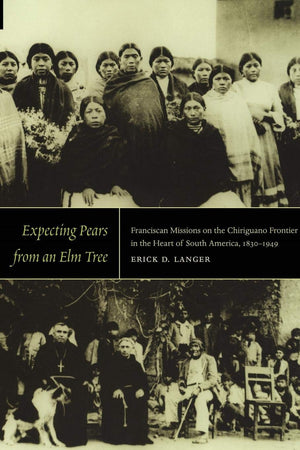 Expecting Pears From An Elm Tree: Franciscan Missions On The Chiriguano Frontier In The Heart Of South America, 18301949,Used