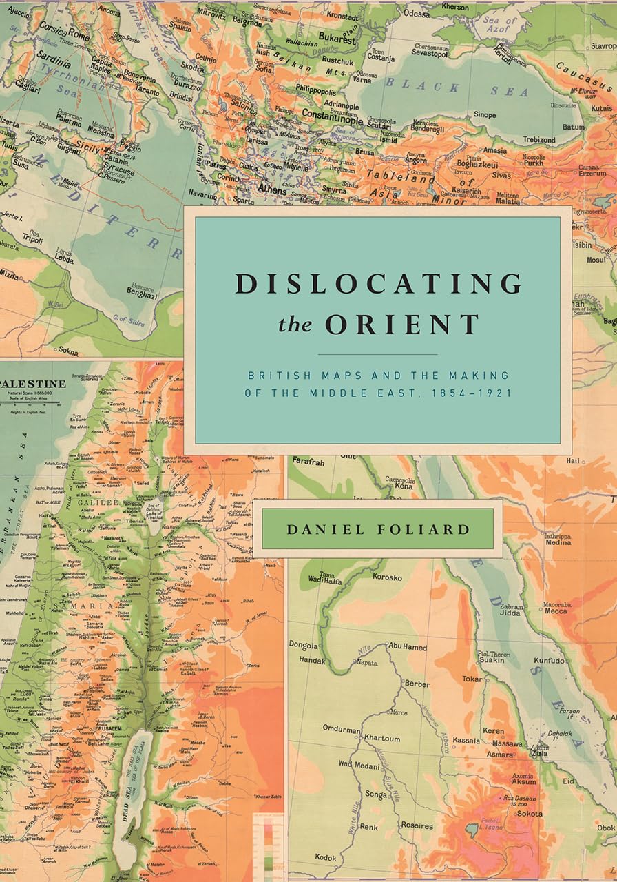 Dislocating the Orient: British Maps and the Making of the Middle East, 18541921,Used