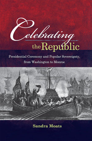 Celebrating the Republic: Presidential Ceremony and Popular Sovereignty, from Washington to Monroe,Used