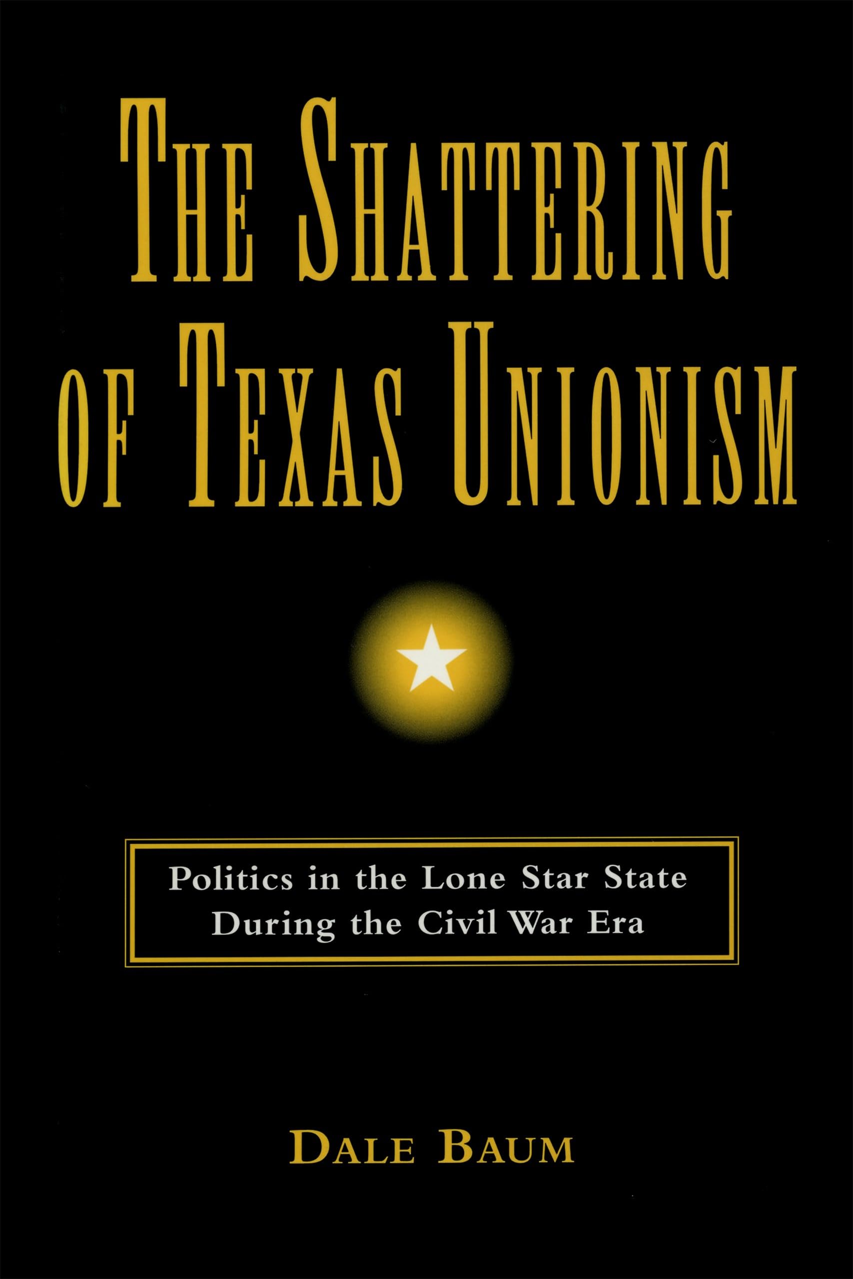 The Shattering Of Texas Unionism: Politics In The Lone Star State During The Civil War Era,New