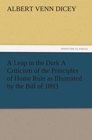 A Leap in the Dark a Criticism of the Principles of Home Rule as Illustrated by the Bill of 1893,Used