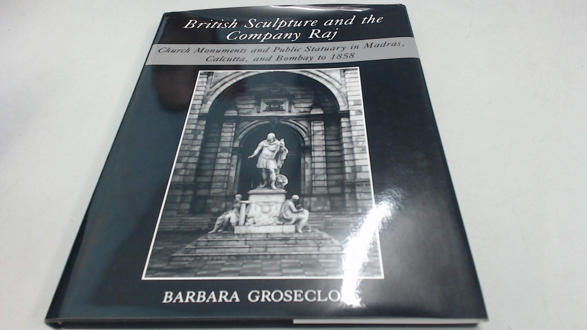 British Sculpture and the Company Raj: Church Monuments and Public Statuary in Madras, Calcutta, and Bombay to 1858,New