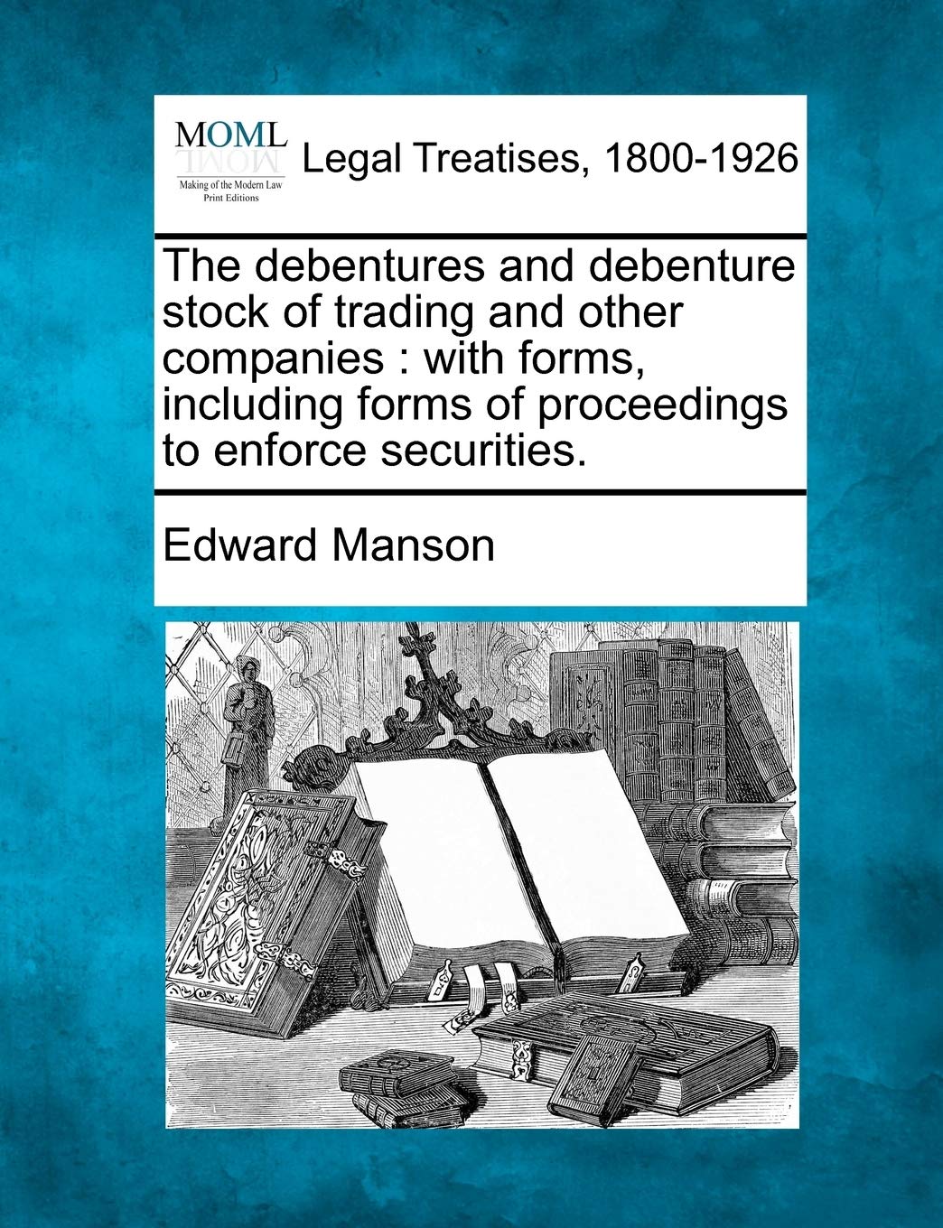 The Debentures and Debenture Stock of Trading and Other Companies: With Forms, Including Forms of Proceedings to Enforce Securit,New