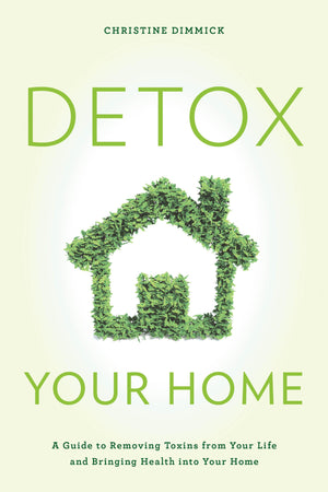 Detox Your Home: A Guide To Removing Toxins From Your Life And Bringing Health Into Your Home