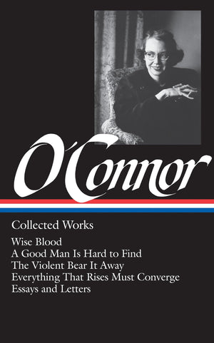Flannery O'Connor : Collected Works : Wise Blood / A Good Man Is Hard To Find / The Violent Bear It Away / Everything That Rises