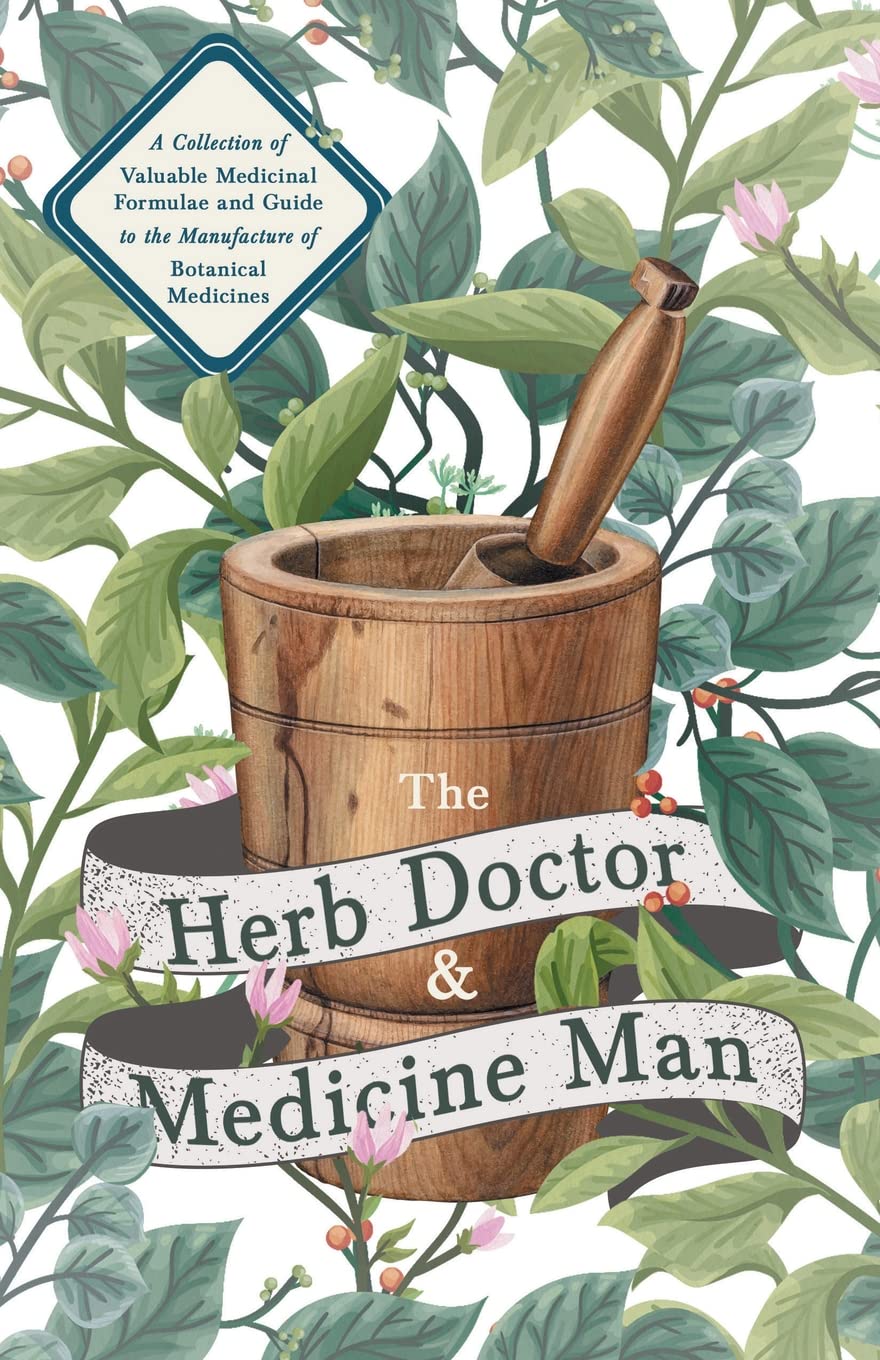 The Herb Doctor and Medicine Man  A Collection of Valuable Medicinal Formulae and Guide to the Manufacture of Botanical Medicin,Used