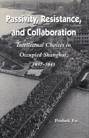 Passivity, Resistance, and Collaboration: Intellectual Choices in Occupied Shanghai, 19371945,New