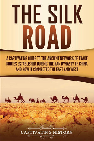 The Silk Road: A Captivating Guide to the Ancient Network of Trade Routes Established during the Han Dynasty of China and How It,Used