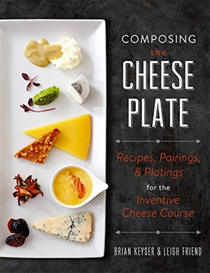 Composing The Cheese Plate: Recipes, Pairings, And Platings For The Inventive Cheese Course