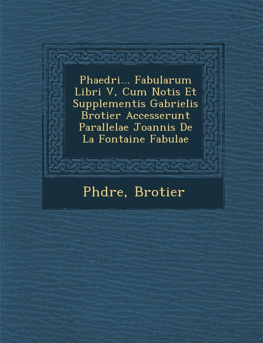 Phaedri... Fabularum Libri V, Cum Notis Et Supplementis Gabrielis Brotier Accesserunt Parallelae Joannis de La Fontaine Fabulae ,New