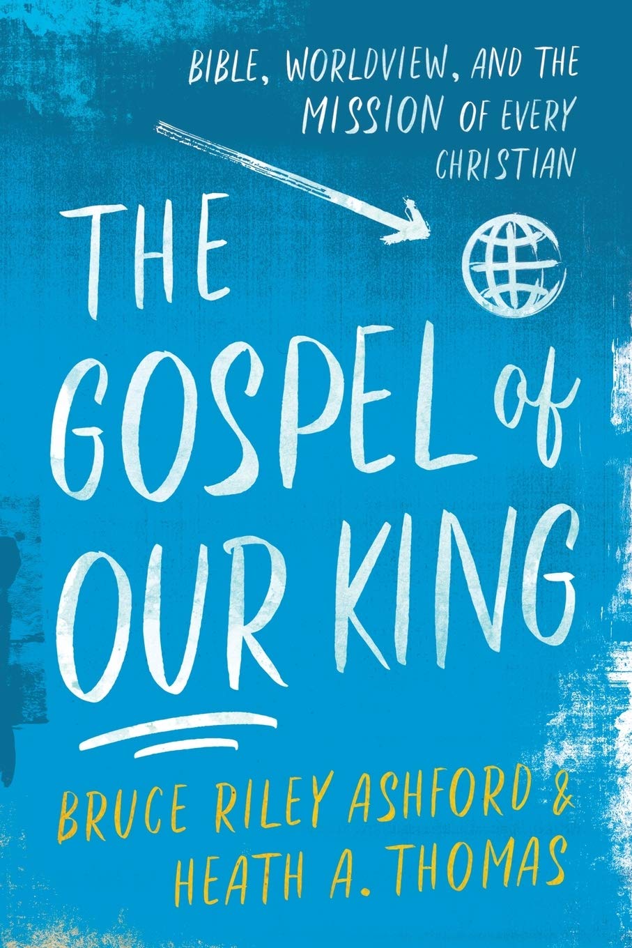 The Gospel of Our King: Bible, Worldview, and the Mission of Every Christian,New
