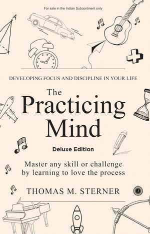 The Practicing Mind: Developing Focus And Discipline In Your Life: Master Any Skill Or Challenge By Learning To Love The Process  Deluxe Edition
