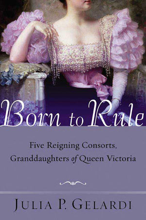 Born to Rule: Five Reigning Consorts, Granddaughters of Queen Victoria,New