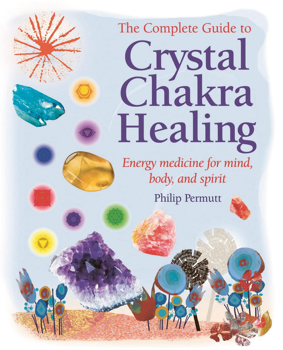 The Complete Guide To Crystal Chakra Healing: Energy Medicine For Mind, Body And Spirit