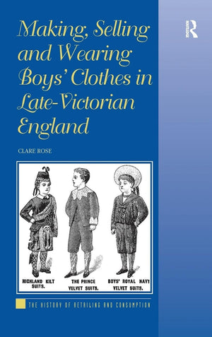 Making, Selling and Wearing Boys' Clothes in LateVictorian England: Sartorial Consumption in Britain 18801939 (The History of ,Used