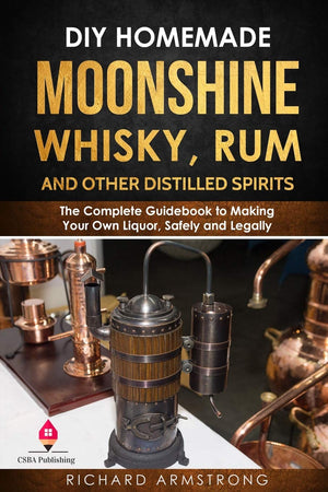 Diy Homemade Moonshine, Whisky, Rum, And Other Distilled Spirits: The Complete Guidebook To Making Your Own Liquor, Safely And L