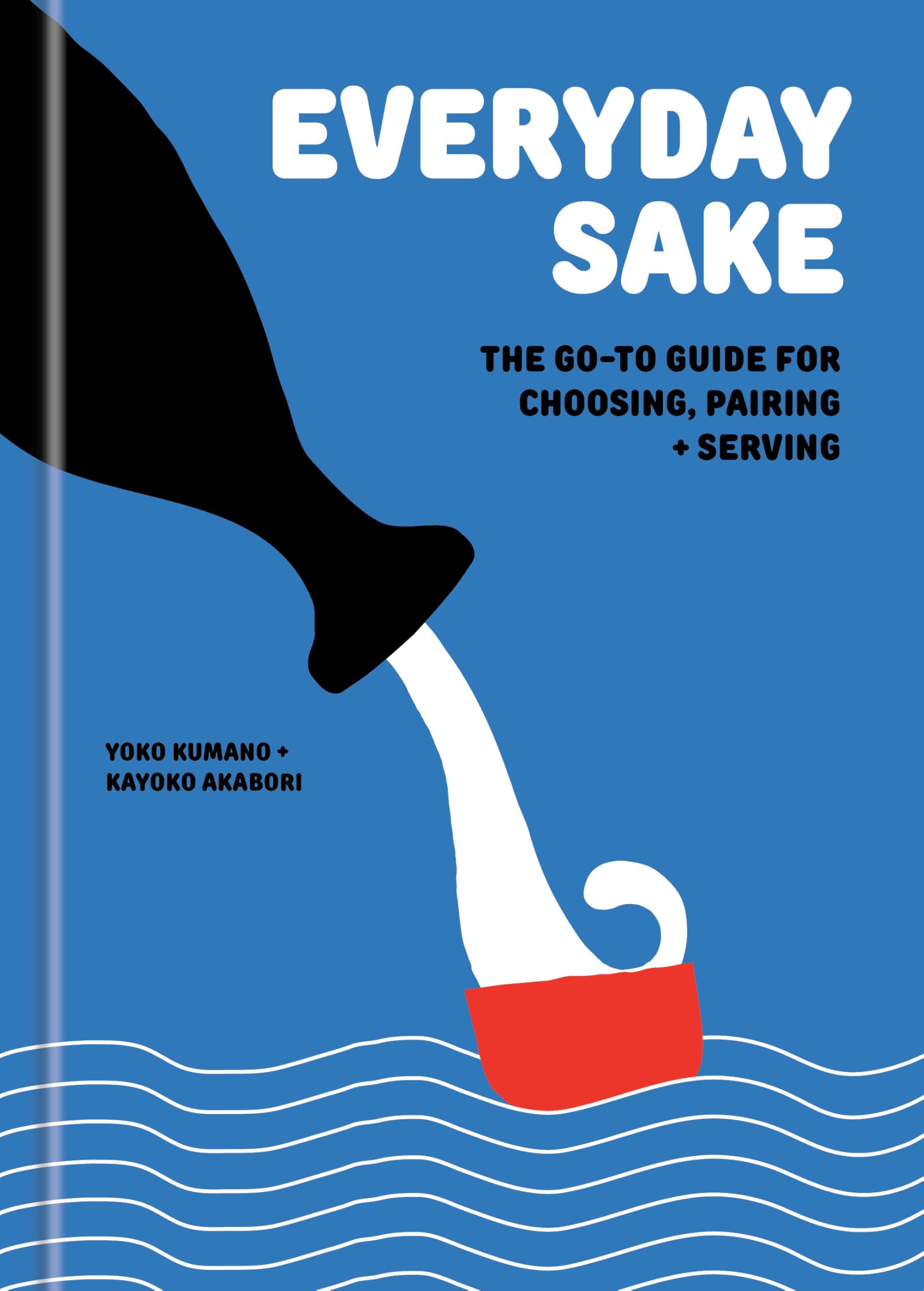 Everyday Sake: The GoTo Guide For Choosing, Pairing, And Serving