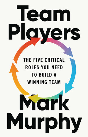 Team Players: The Five Critical Roles You Need To Build A Winning Team
