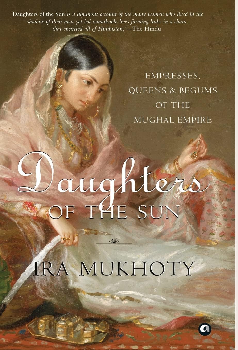 Daughters Of The Sun: Empresses, Queens And Begums Of The Mughal Empire